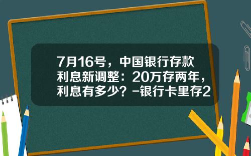 7月16号，中国银行存款利息新调整：20万存两年，利息有多少？-银行卡里存2万块钱有多少利息