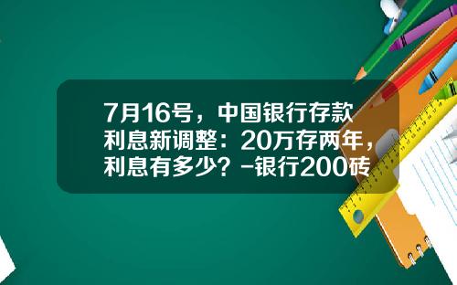 7月16号，中国银行存款利息新调整：20万存两年，利息有多少？-银行200砖是多少钱