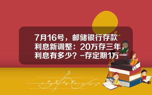 7月16号，邮储银行存款利息新调整：20万存三年，利息有多少？-存定期1万一年有多少利息