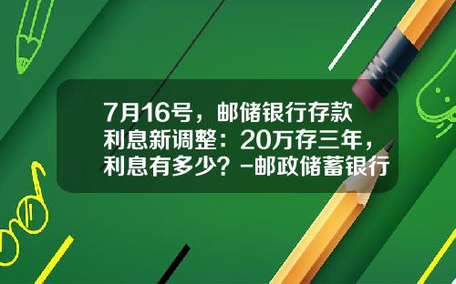 7月16号，邮储银行存款利息新调整：20万存三年，利息有多少？-邮政储蓄银行的利息是多少