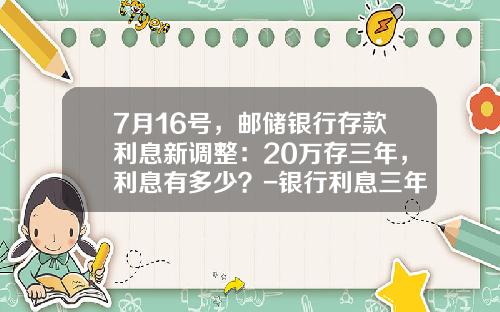 7月16号，邮储银行存款利息新调整：20万存三年，利息有多少？-银行利息三年多少