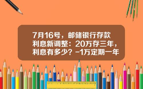 7月16号，邮储银行存款利息新调整：20万存三年，利息有多少？-1万定期一年利息多少钱