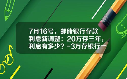 7月16号，邮储银行存款利息新调整：20万存三年，利息有多少？-3万存银行一年利息多少