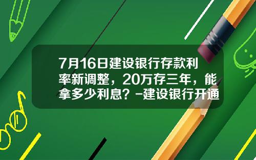 7月16日建设银行存款利率新调整，20万存三年，能拿多少利息？-建设银行开通网上银行多少钱
