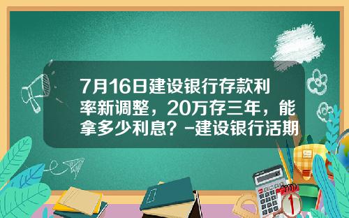 7月16日建设银行存款利率新调整，20万存三年，能拿多少利息？-建设银行活期1万是多少钱