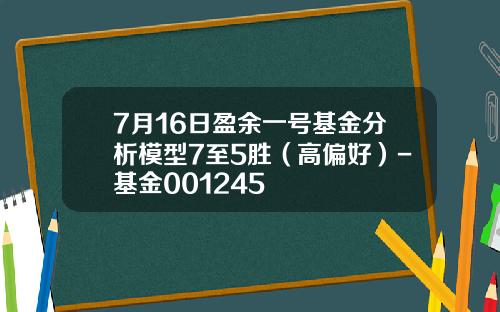 7月16日盈余一号基金分析模型7至5胜（高偏好）-基金001245