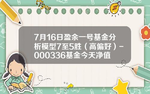 7月16日盈余一号基金分析模型7至5胜（高偏好）-000336基金今天净值
