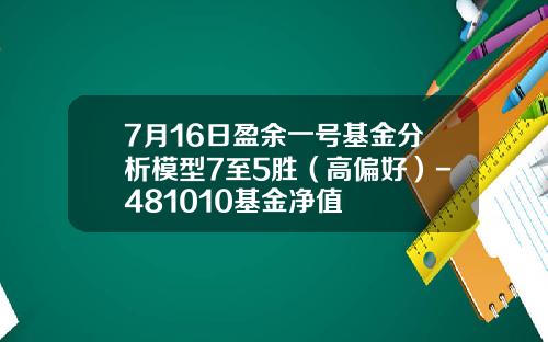 7月16日盈余一号基金分析模型7至5胜（高偏好）-481010基金净值
