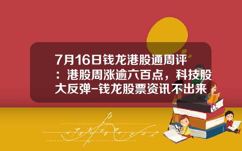 7月16日钱龙港股通周评：港股周涨逾六百点，科技股大反弹-钱龙股票资讯不出来