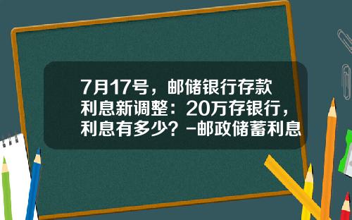 7月17号，邮储银行存款利息新调整：20万存银行，利息有多少？-邮政储蓄利息是多少