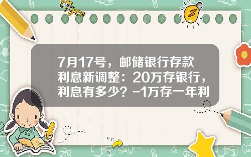 7月17号，邮储银行存款利息新调整：20万存银行，利息有多少？-1万存一年利息多少