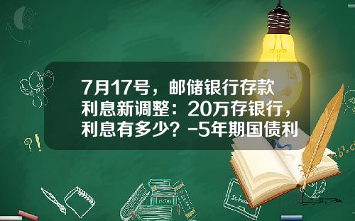7月17号，邮储银行存款利息新调整：20万存银行，利息有多少？-5年期国债利率是多少