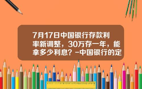 7月17日中国银行存款利率新调整，30万存一年，能拿多少利息？-中国银行的定期利息是多少