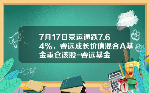 7月17日京运通跌7.64%，睿远成长价值混合A基金重仓该股-睿远基金