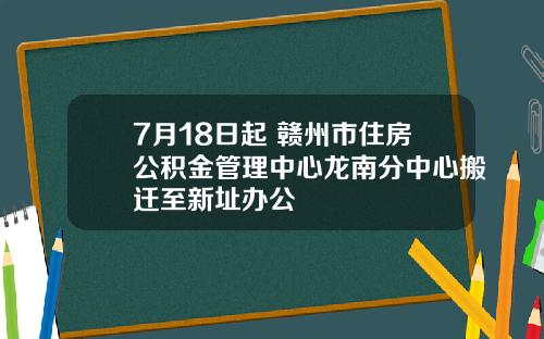 7月18日起 赣州市住房公积金管理中心龙南分中心搬迁至新址办公
