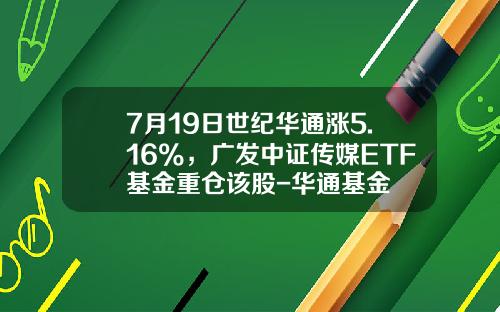 7月19日世纪华通涨5.16%，广发中证传媒ETF基金重仓该股-华通基金