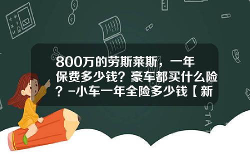 800万的劳斯莱斯，一年保费多少钱？豪车都买什么险？-小车一年全险多少钱【新闻】