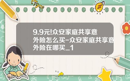 9.9元!众安家庭共享意外险怎么买-众安家庭共享意外险在哪买_1