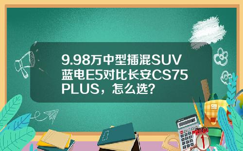 9.98万中型插混SUV蓝电E5对比长安CS75 PLUS，怎么选？