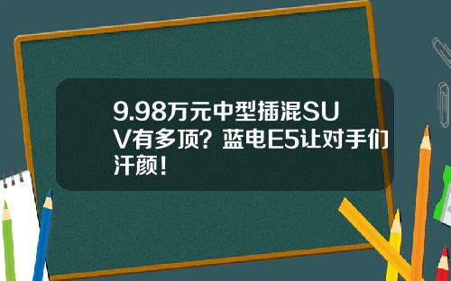 9.98万元中型插混SUV有多顶？蓝电E5让对手们汗颜！