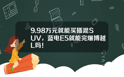 9.98万元就能买插混SUV，蓝电E5就能完爆博越L吗！