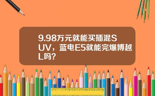 9.98万元就能买插混SUV，蓝电E5就能完爆博越L吗？