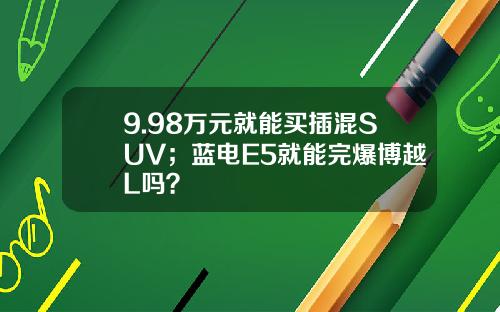 9.98万元就能买插混SUV；蓝电E5就能完爆博越L吗？
