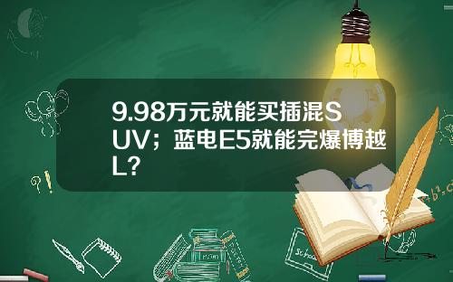9.98万元就能买插混SUV；蓝电E5就能完爆博越L？