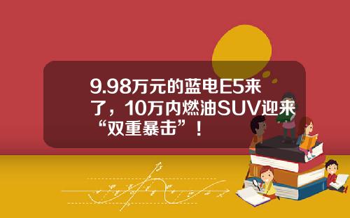 9.98万元的蓝电E5来了，10万内燃油SUV迎来“双重暴击”！