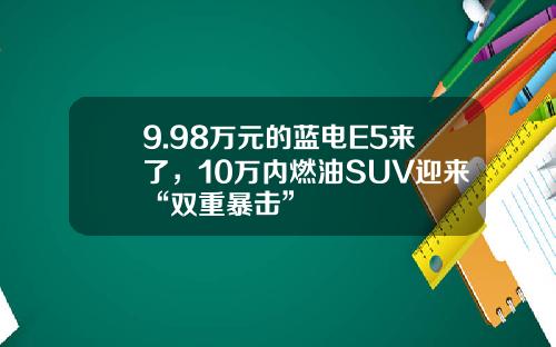 9.98万元的蓝电E5来了，10万内燃油SUV迎来“双重暴击”