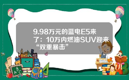 9.98万元的蓝电E5来了：10万内燃油SUV迎来“双重暴击”
