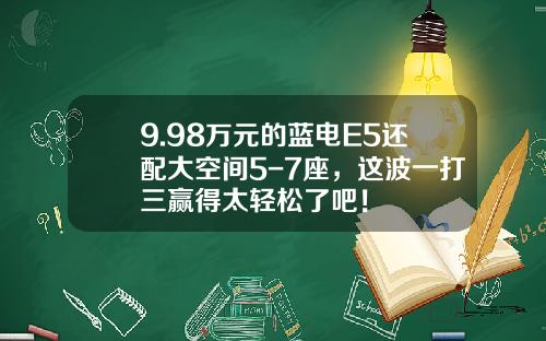 9.98万元的蓝电E5还配大空间5-7座，这波一打三赢得太轻松了吧！