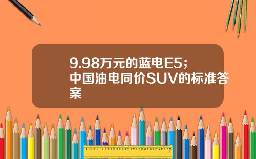 9.98万元的蓝电E5；中国油电同价SUV的标准答案
