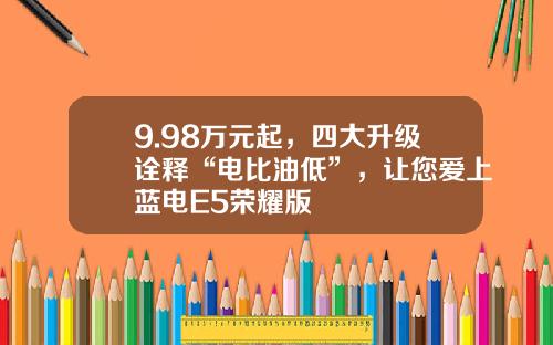 9.98万元起，四大升级诠释“电比油低”，让您爱上蓝电E5荣耀版