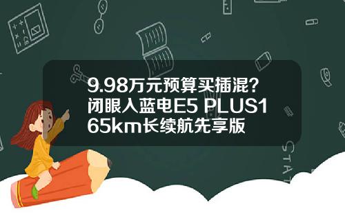 9.98万元预算买插混？闭眼入蓝电E5 PLUS165km长续航先享版