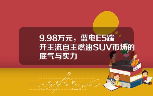 9.98万元，蓝电E5踹开主流自主燃油SUV市场的底气与实力