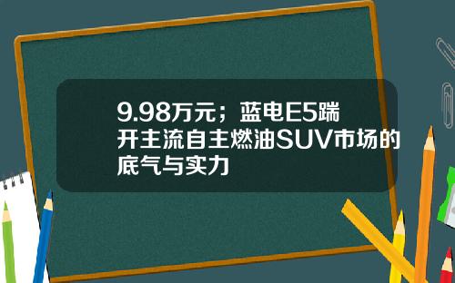 9.98万元；蓝电E5踹开主流自主燃油SUV市场的底气与实力