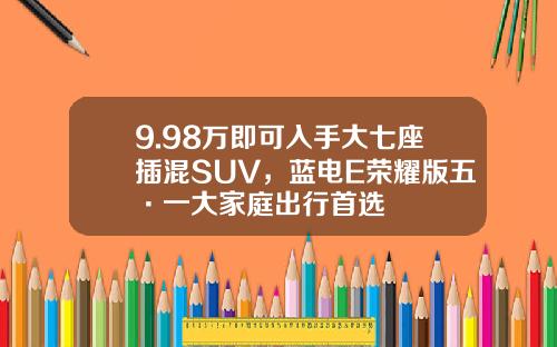 9.98万即可入手大七座插混SUV，蓝电E荣耀版五·一大家庭出行首选