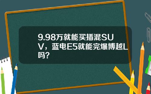 9.98万就能买插混SUV，蓝电E5就能完爆博越L吗？