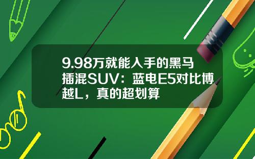 9.98万就能入手的黑马插混SUV：蓝电E5对比博越L，真的超划算