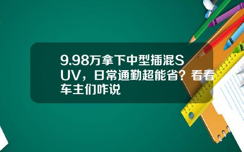 9.98万拿下中型插混SUV，日常通勤超能省？看看车主们咋说