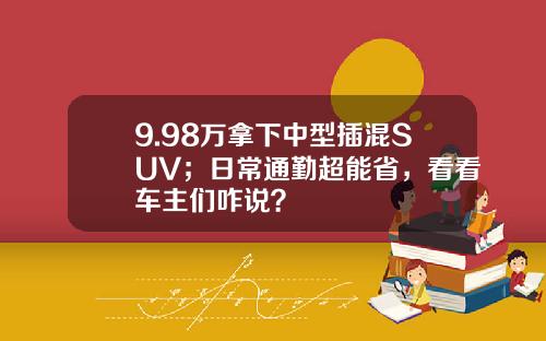 9.98万拿下中型插混SUV；日常通勤超能省，看看车主们咋说？