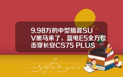 9.98万的中型插混SUV黑马来了，蓝电E5全方位击穿长安CS75 PLUS！
