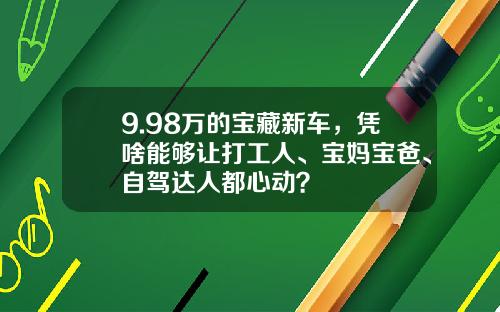 9.98万的宝藏新车，凭啥能够让打工人、宝妈宝爸、自驾达人都心动？