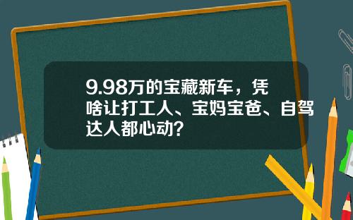 9.98万的宝藏新车，凭啥让打工人、宝妈宝爸、自驾达人都心动？
