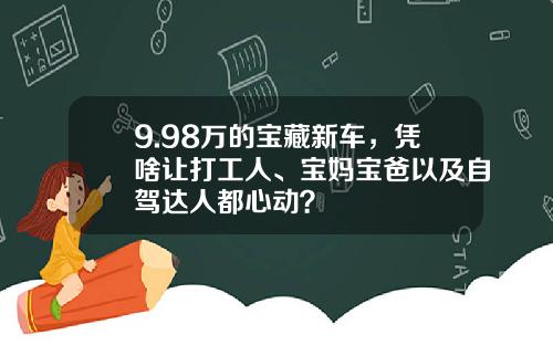 9.98万的宝藏新车，凭啥让打工人、宝妈宝爸以及自驾达人都心动？