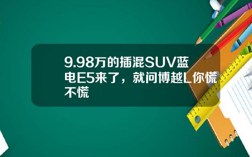 9.98万的插混SUV蓝电E5来了，就问博越L你慌不慌