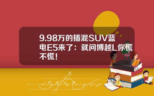 9.98万的插混SUV蓝电E5来了：就问博越L你慌不慌！