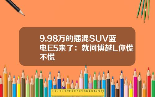 9.98万的插混SUV蓝电E5来了：就问博越L你慌不慌