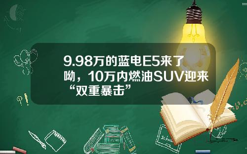 9.98万的蓝电E5来了呦，10万内燃油SUV迎来“双重暴击”